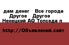 дам денег - Все города Другое » Другое   . Ненецкий АО,Топседа п.